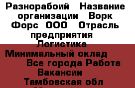 Разнорабоий › Название организации ­ Ворк Форс, ООО › Отрасль предприятия ­ Логистика › Минимальный оклад ­ 30 000 - Все города Работа » Вакансии   . Тамбовская обл.,Моршанск г.